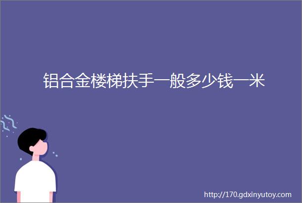 铝合金楼梯扶手一般多少钱一米