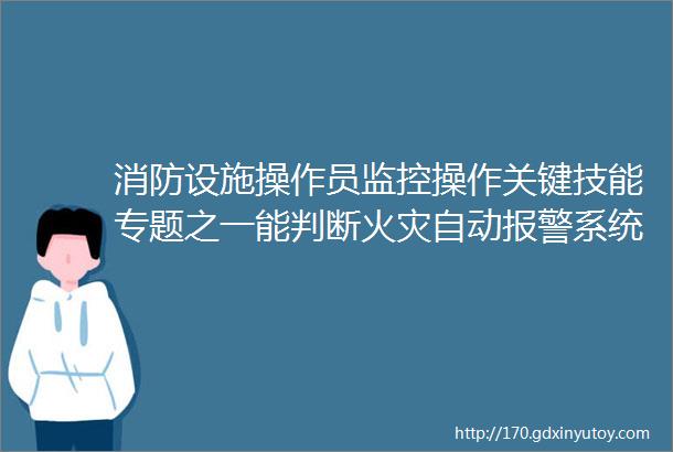 消防设施操作员监控操作关键技能专题之一能判断火灾自动报警系统工作状态