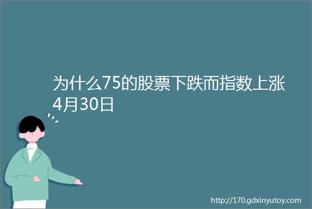 为什么75的股票下跌而指数上涨4月30日