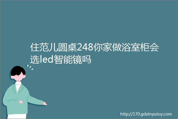 住范儿圆桌248你家做浴室柜会选led智能镜吗